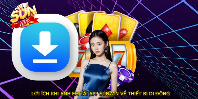 Lợi ích khi anh em TẢI APP SUNWIN về thiết bị di động