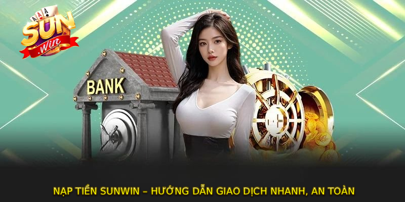 NẠP TIỀN SUNWIN – Hướng Dẫn Giao Dịch Nhanh, An Toàn 